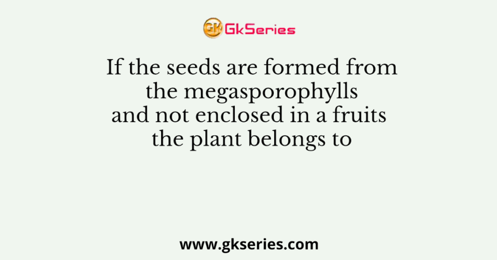 If the seeds are formed from the megasporophylls and not enclosed in a ...