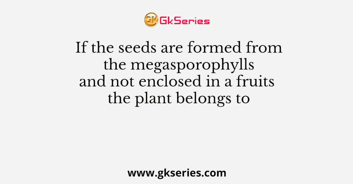 If the seeds are formed from the megasporophylls and not enclosed in a fruits the plant belongs to