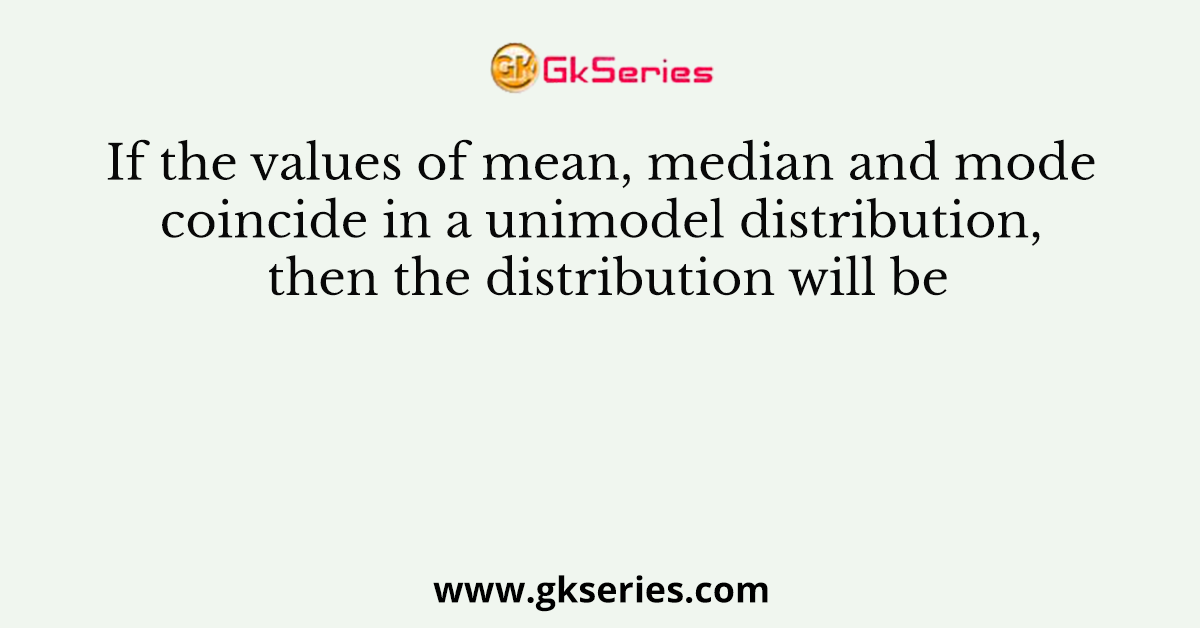 If the values of mean, median and mode coincide in a unimodel distribution, then the distribution will be