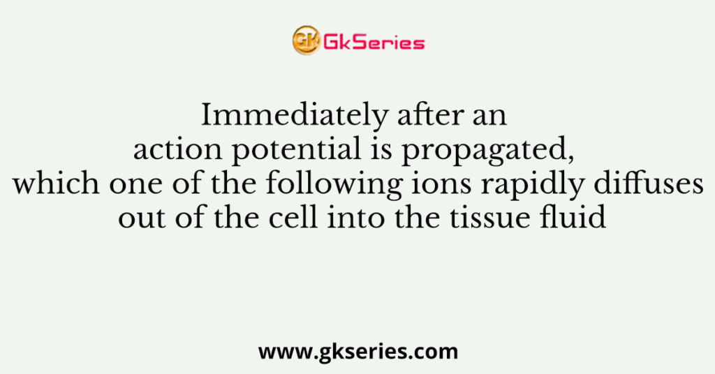 Immediately after an action potential is propagated, which one of the following ions rapidly diffuses out of the cell into the tissue fluid