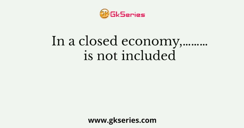 In a closed economy,………is not included