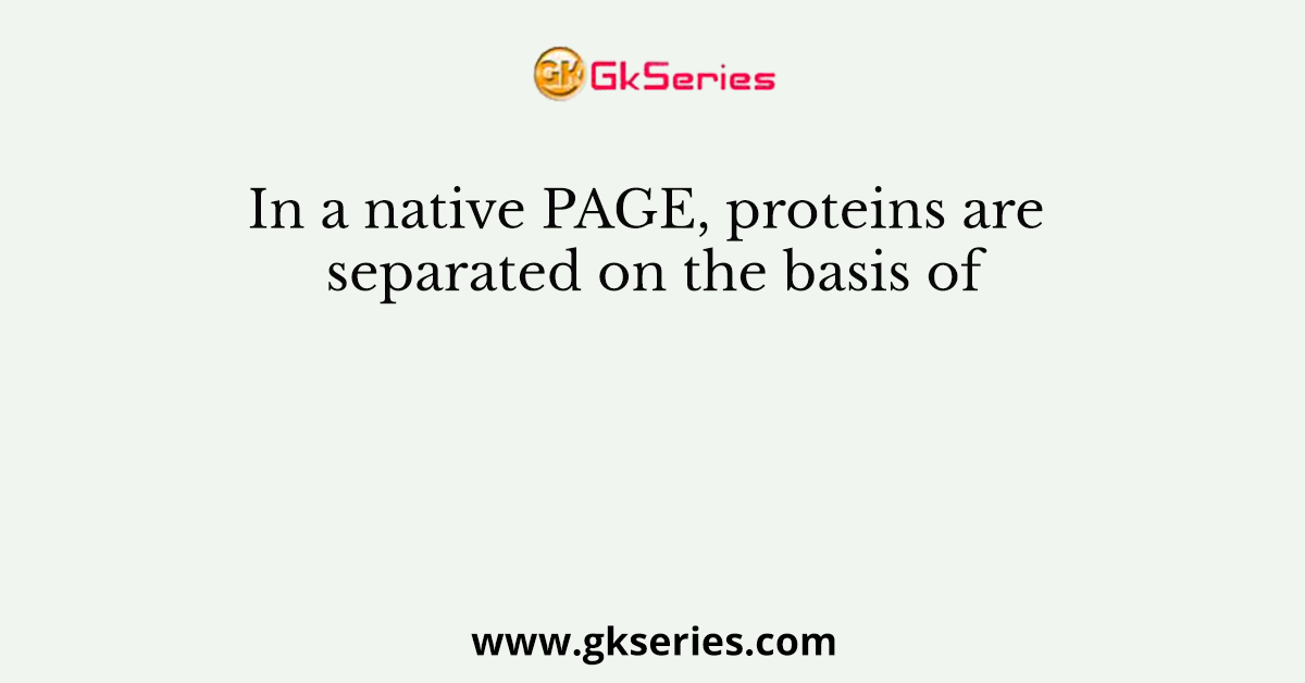 In a native PAGE, proteins are separated on the basis of