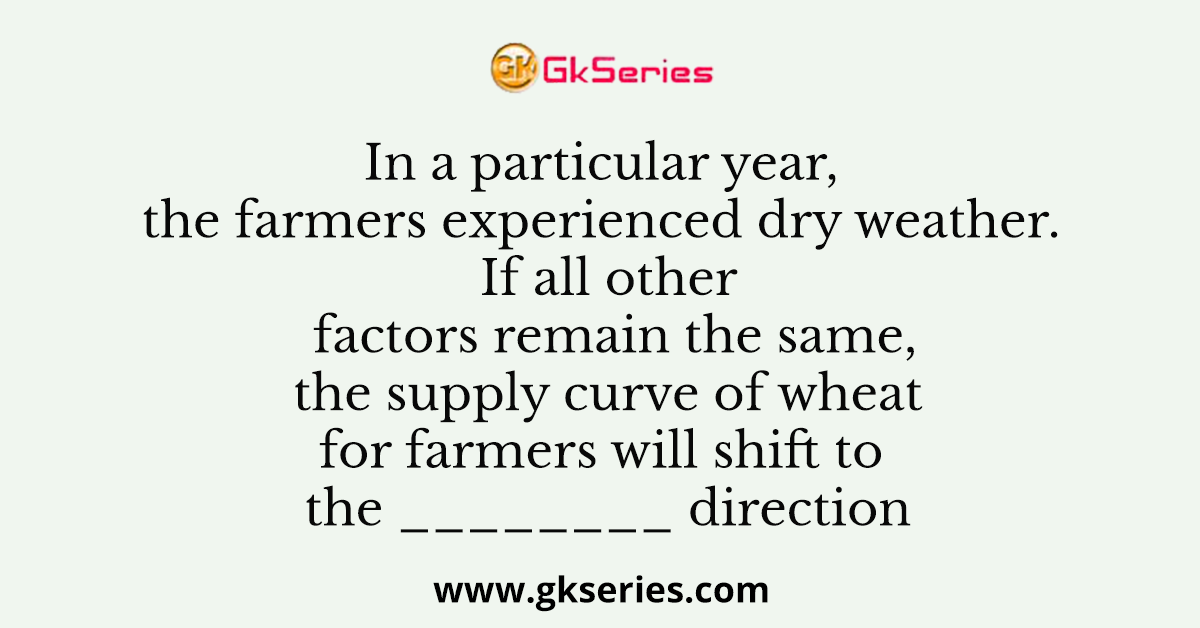 In a particular year, the farmers experienced dry weather. If all other factors remain the same, the supply curve of wheat for farmers will shift to the ________ direction