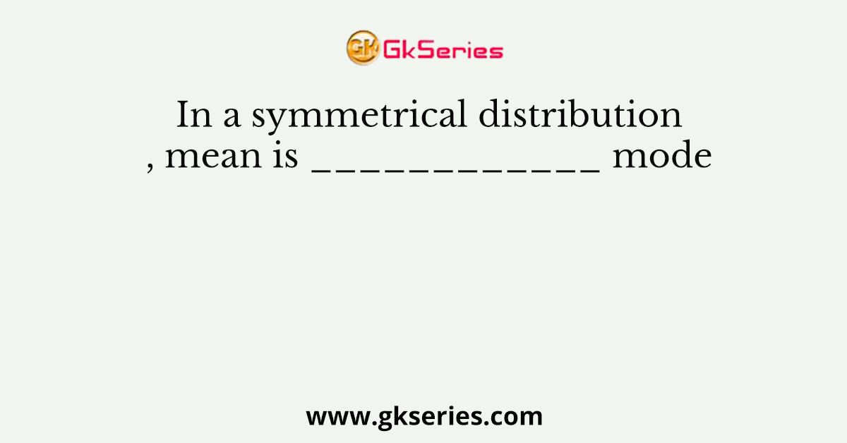 In a symmetrical distribution, mean is ____________ mode
