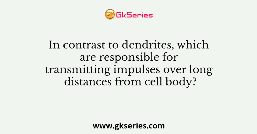 In contrast to dendrites, which are responsible for transmitting impulses over long distances from cell body?