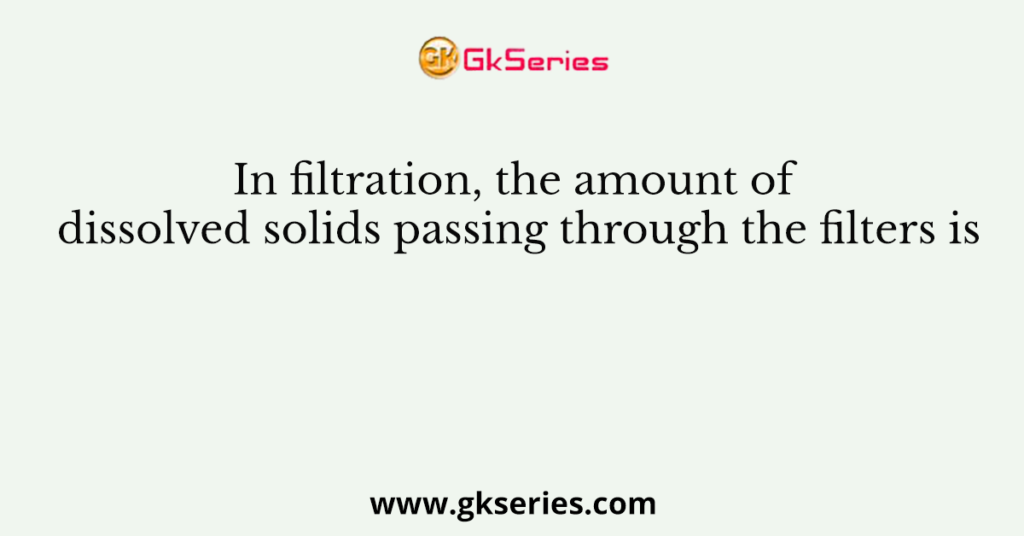 In filtration, the amount of dissolved solids passing through the filters is