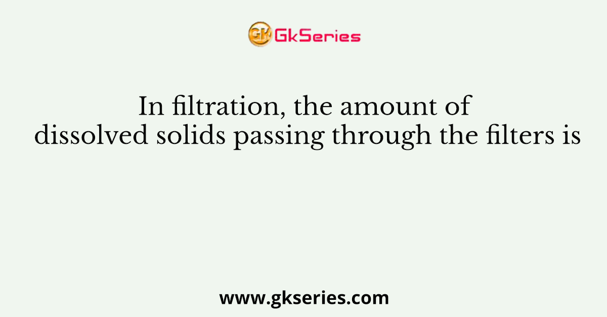 In filtration, the amount of dissolved solids passing through the filters is