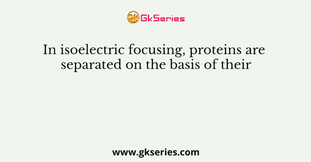 In isoelectric focusing, proteins are separated on the basis of their