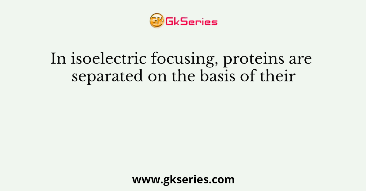 In isoelectric focusing, proteins are separated on the basis of their