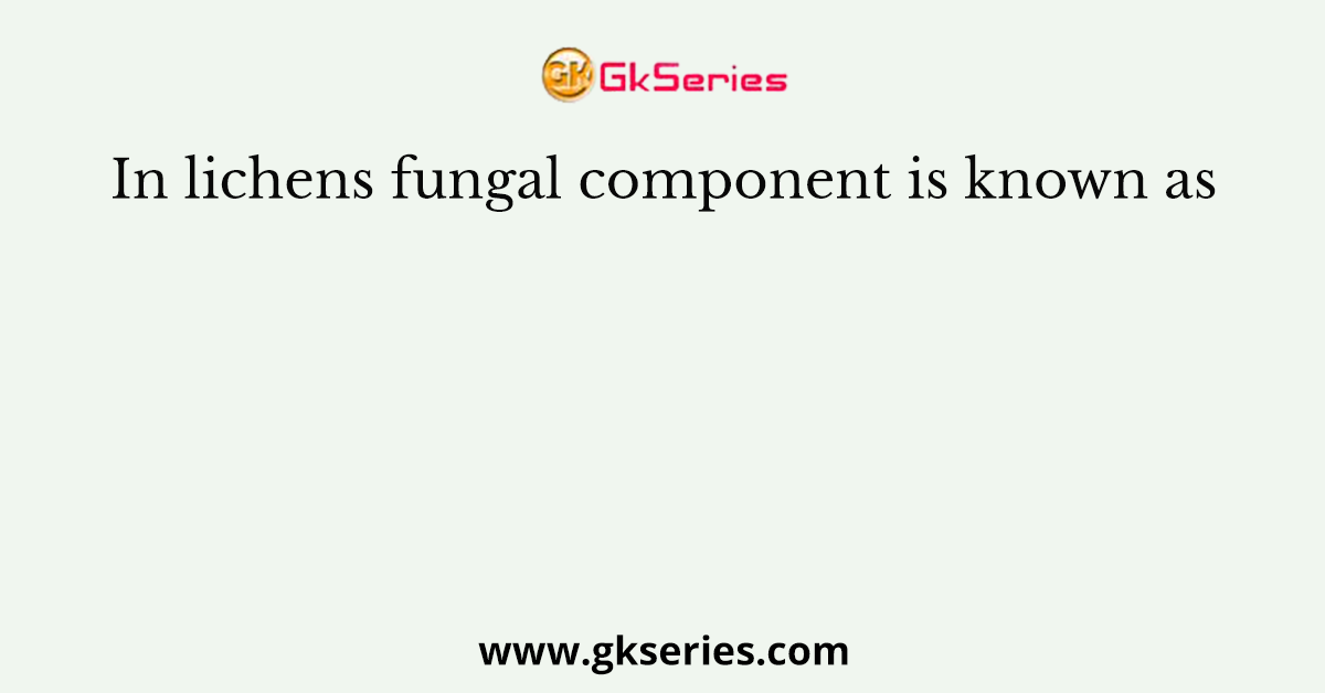 In lichens fungal component is known as