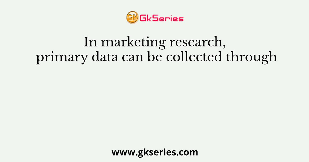 In marketing research, primary data can be collected through