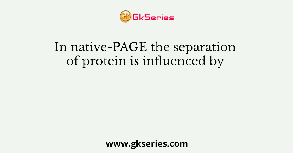 In native-PAGE the separation of protein is influenced by