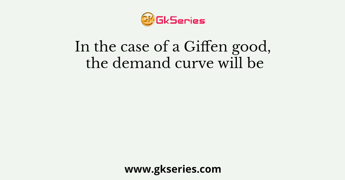 In the case of a Giffen good, the demand curve will be