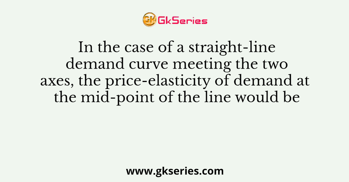 In the case of a straight-line demand curve meeting the two axes, the price-elasticity of demand at the mid-point of the line would be