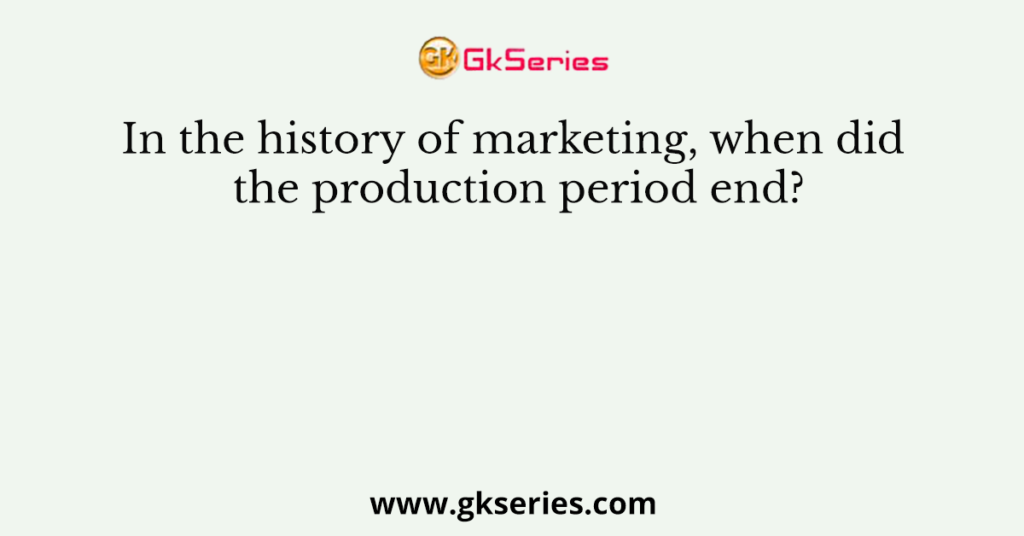 In the history of marketing, when did the production period end?