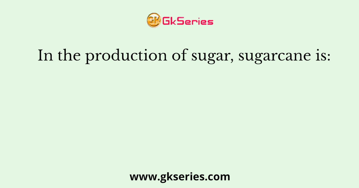 In the production of sugar, sugarcane is: