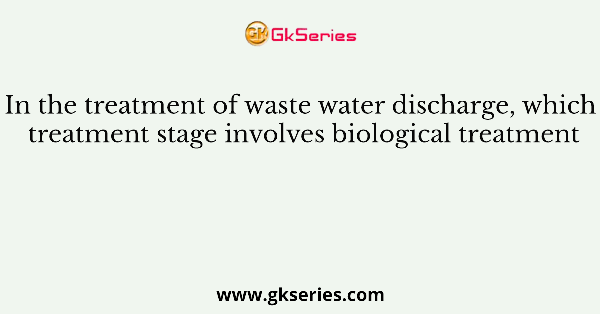 In the treatment of waste water discharge, which treatment stage involves biological treatment