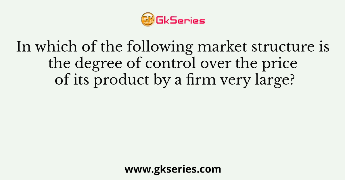 In which of the following market structure is the degree of control over the price of its product by a firm very large?