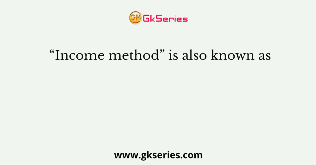 “Income method” is also known as