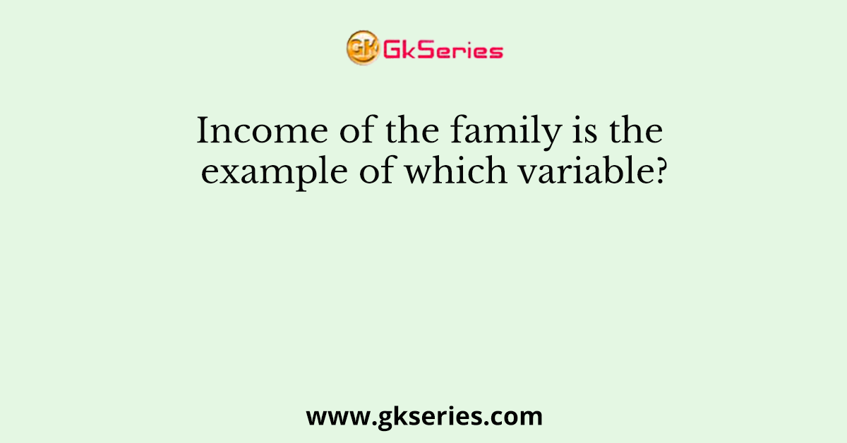 Income of the family is the example of which variable?