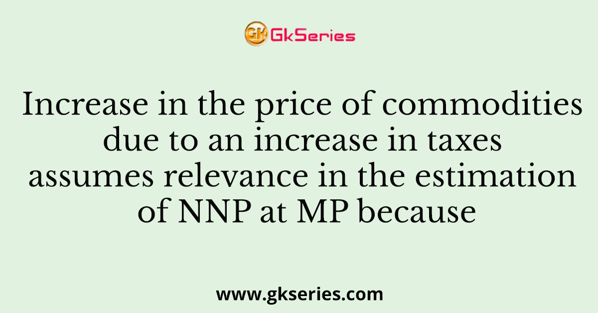 Increase in the price of commodities due to an increase in taxes assumes relevance in the estimation of NNP at MP because