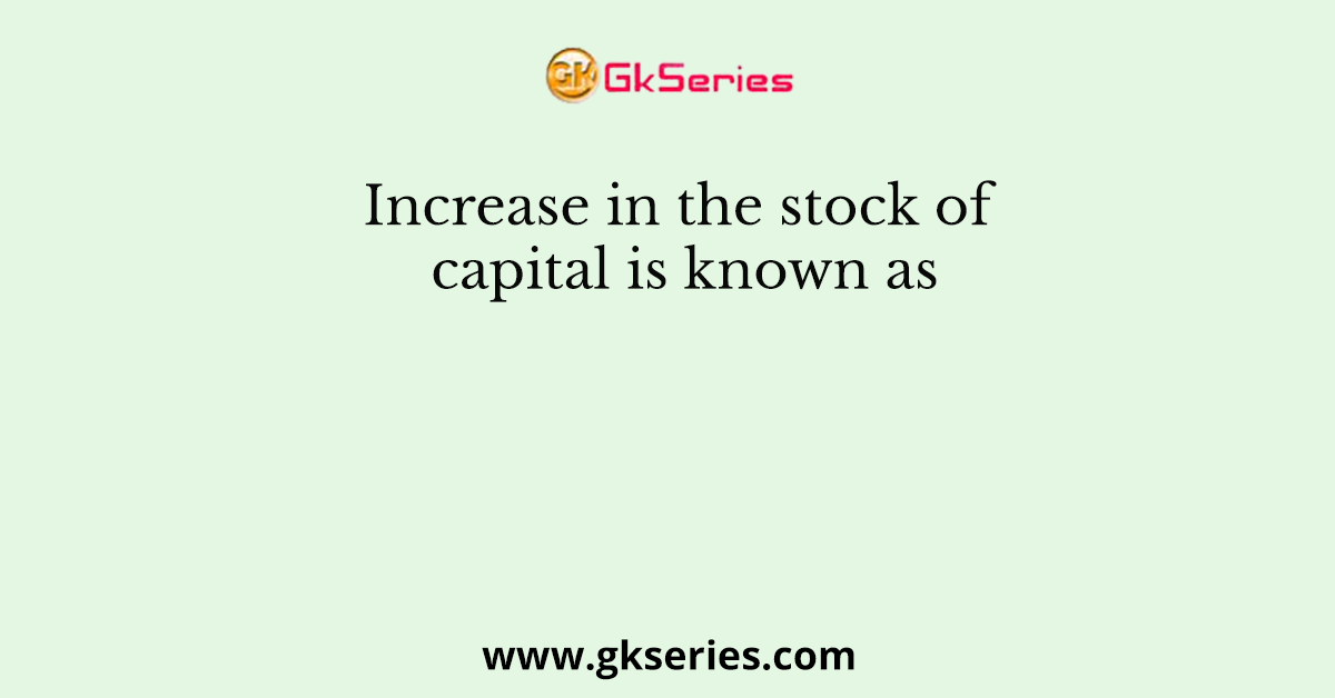 Increase in the stock of capital is known as