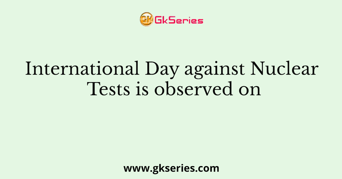 International Day against Nuclear Tests is observed on