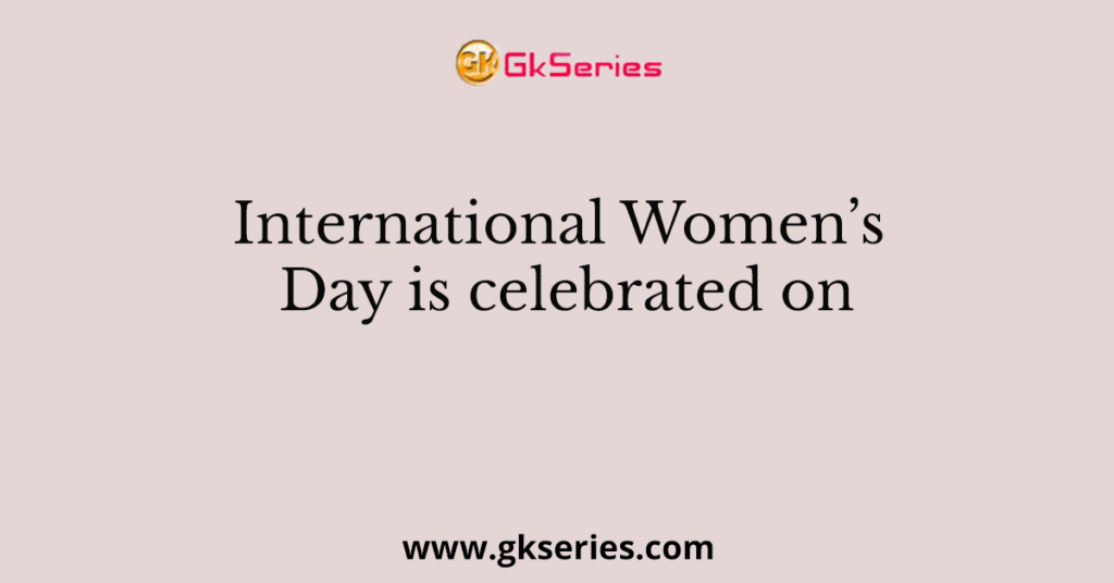 International Women’s Day is celebrated on