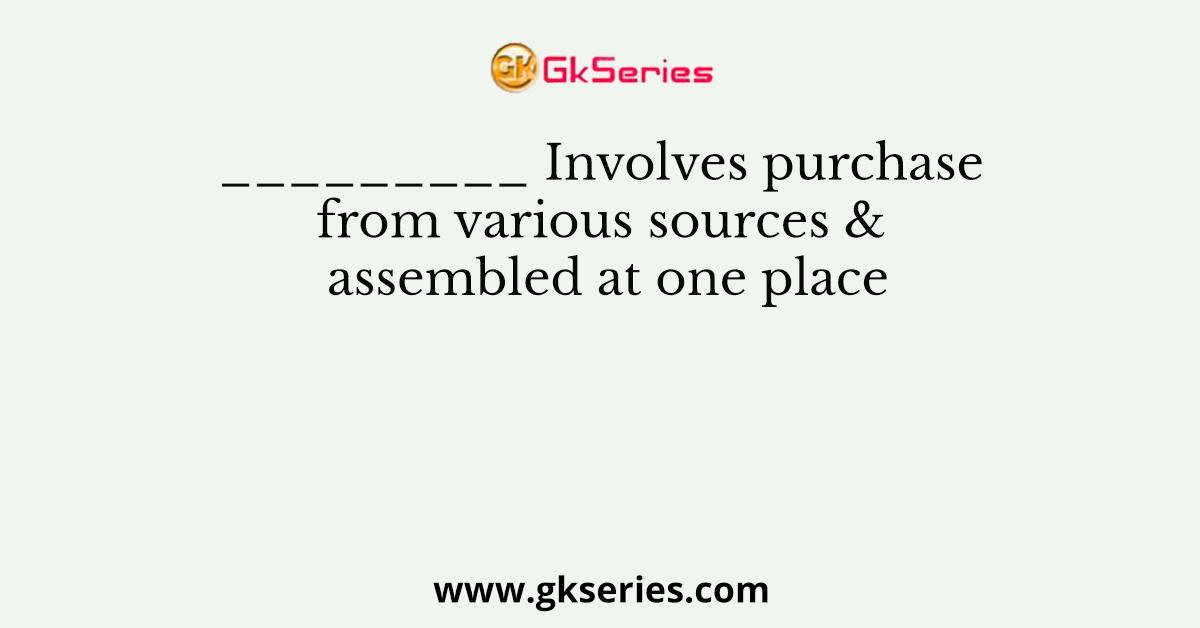 _________ Involves purchase from various sources & assembled at one place