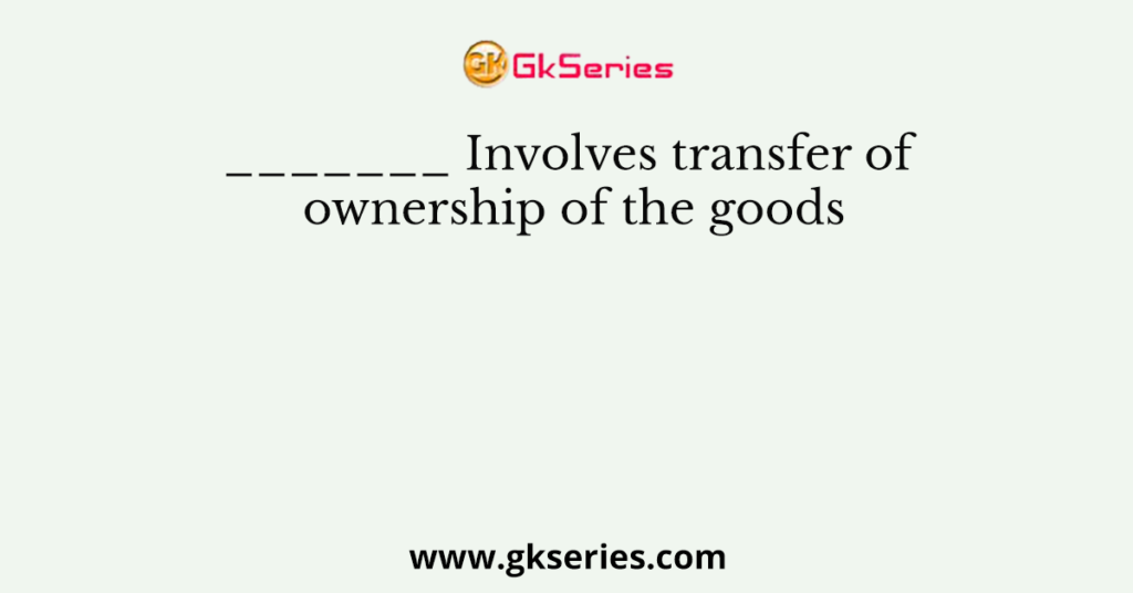 _______ Involves transfer of ownership of the goods