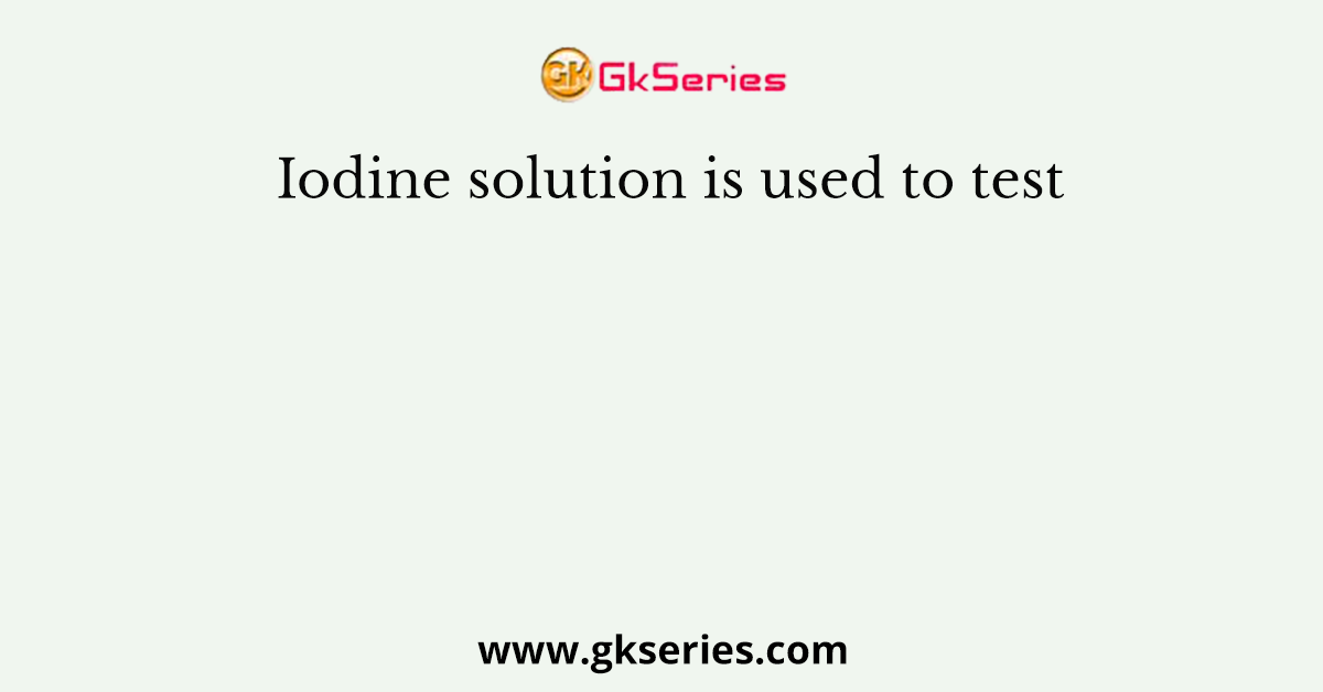 Iodine solution is used to test