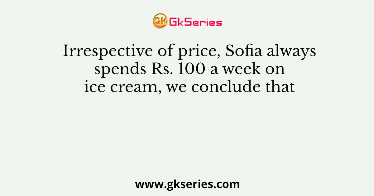 Irrespective of price, Sofia always spends Rs. 100 a week on ice cream, we conclude that