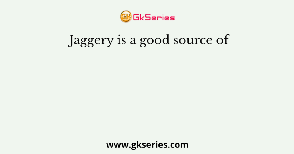 Jaggery is a good source of