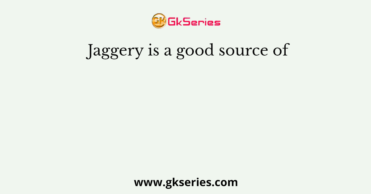 Jaggery is a good source of