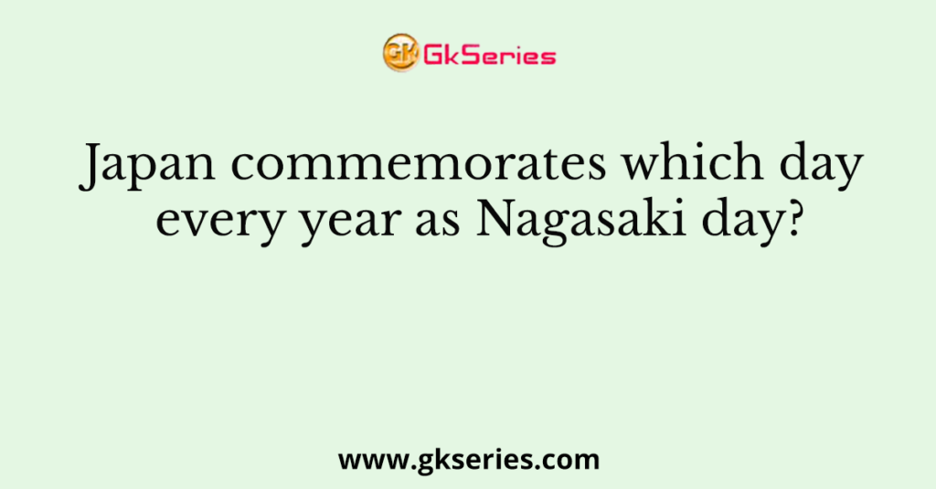 Japan commemorates which day every year as Nagasaki day?