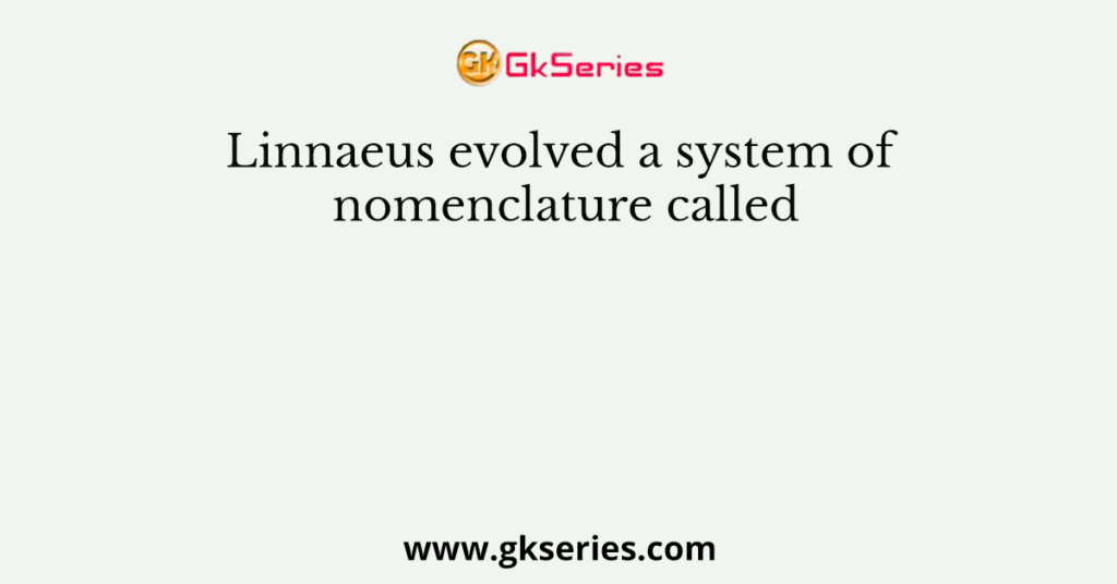 Linnaeus evolved a system of nomenclature called