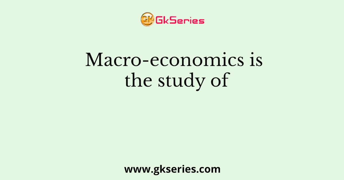 Macro-economics is the study of