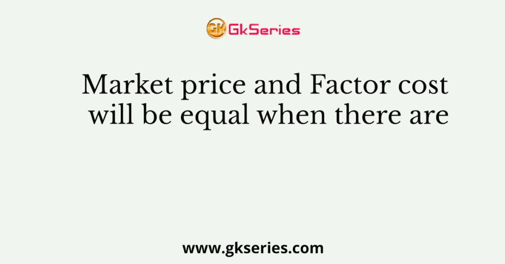 market-price-and-factor-cost-will-be-equal-when-there-are