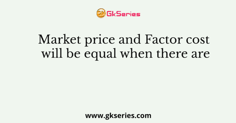 market-price-and-factor-cost-will-be-equal-when-there-are