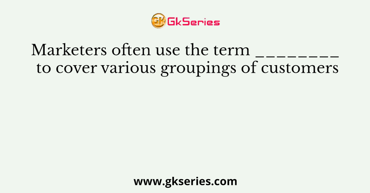 Marketers often use the term ________ to cover various groupings of customers