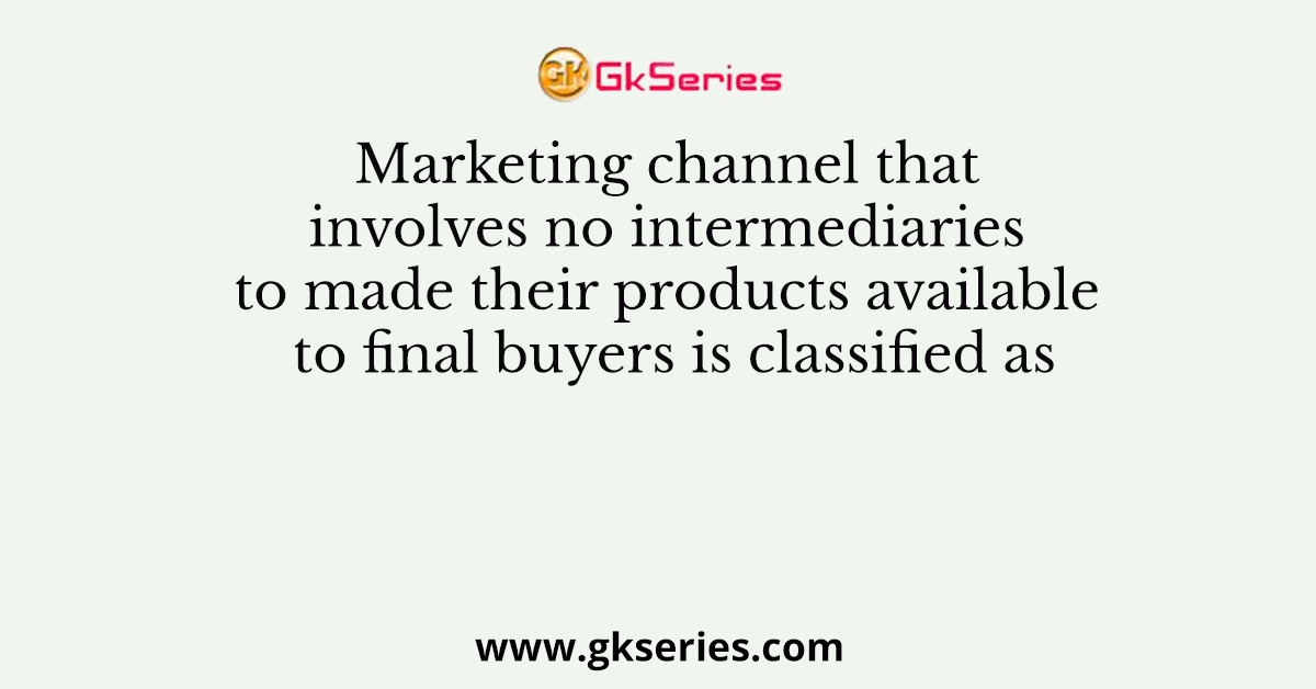 Marketing channel that involves no intermediaries to made their products available to final buyers is classified as