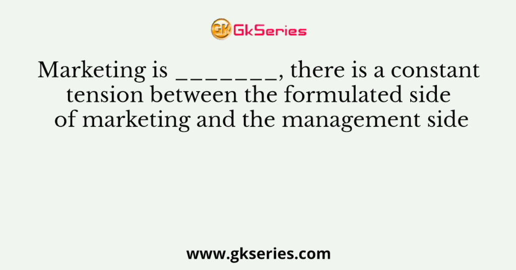 Marketing is _______, there is a constant tension between the formulated side of marketing and the management side