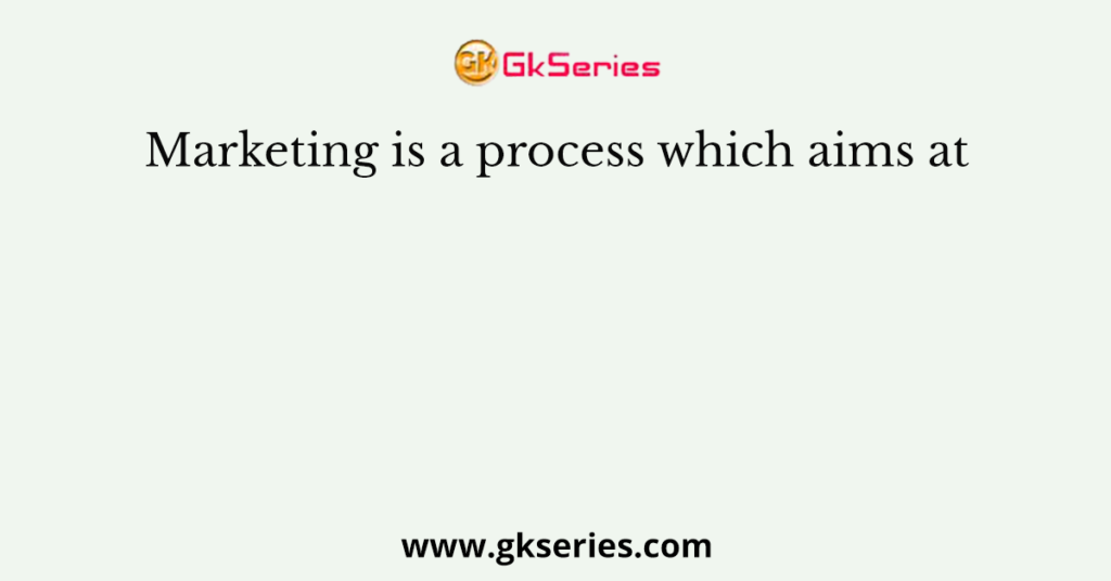 Marketing is a process which aims at