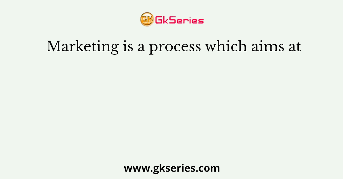 Marketing is a process which aims at
