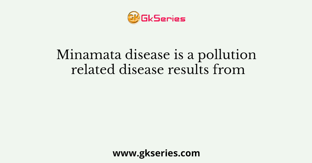 Minamata disease is a pollution related disease results from