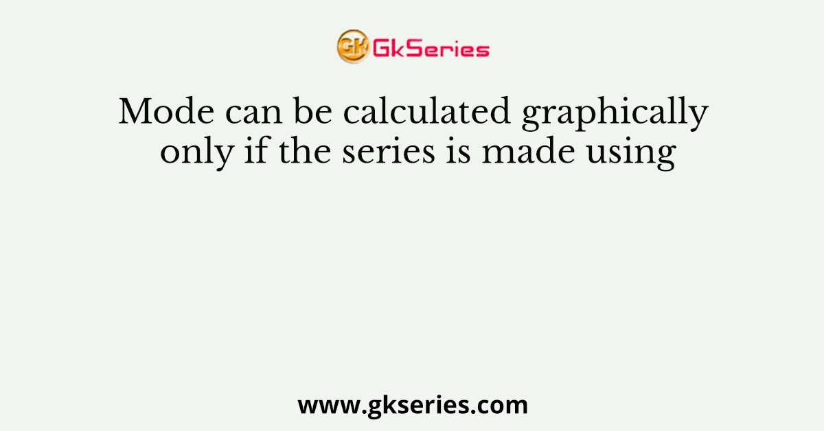 Mode can be calculated graphically only if the series is made using