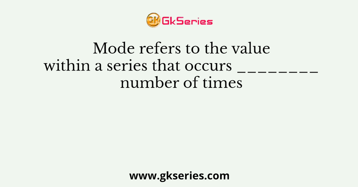 Mode refers to the value within a series that occurs ________ number of times