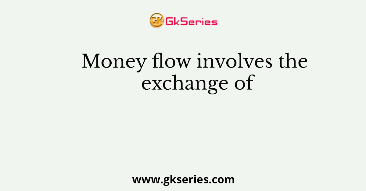 Money flow involves the exchange of