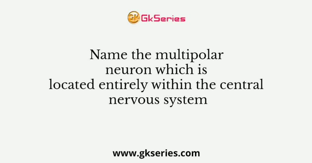 Name the multipolar neuron which is located entirely within the central nervous system