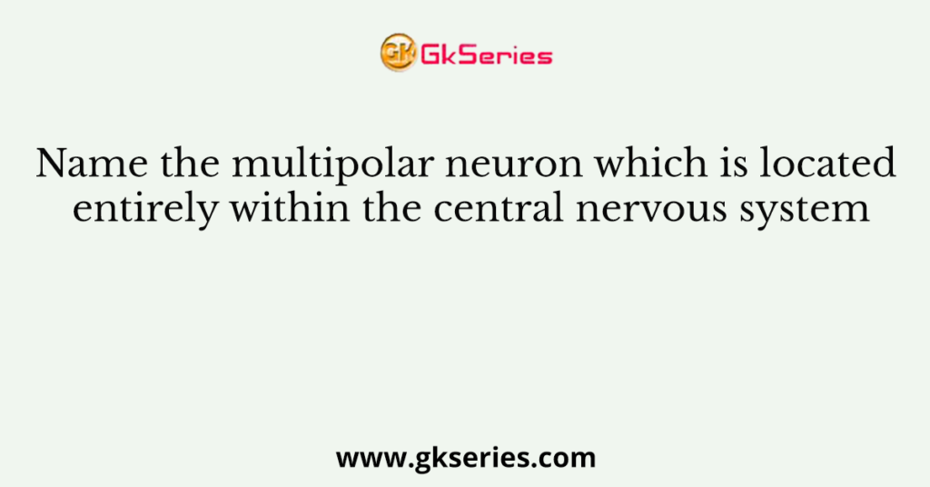 Name the multipolar neuron which is located entirely within the central nervous system